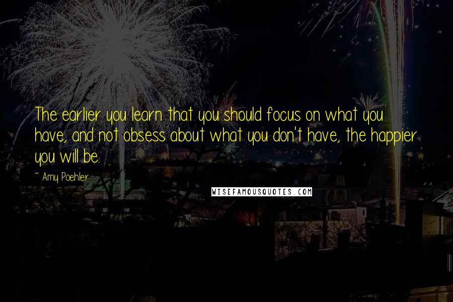 Amy Poehler Quotes: The earlier you learn that you should focus on what you have, and not obsess about what you don't have, the happier you will be.
