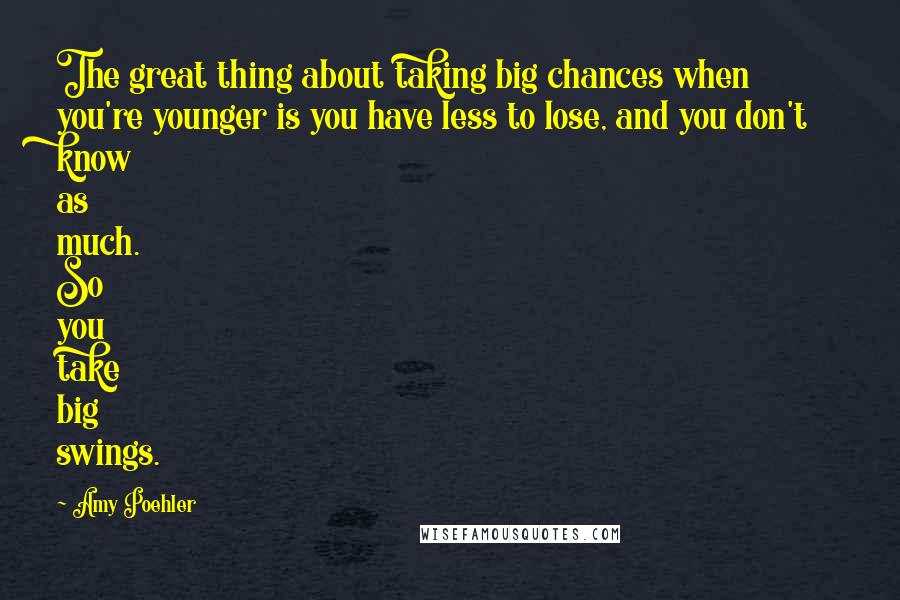 Amy Poehler Quotes: The great thing about taking big chances when you're younger is you have less to lose, and you don't know as much. So you take big swings.