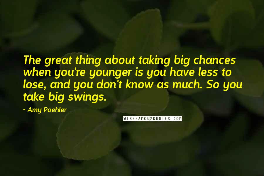 Amy Poehler Quotes: The great thing about taking big chances when you're younger is you have less to lose, and you don't know as much. So you take big swings.