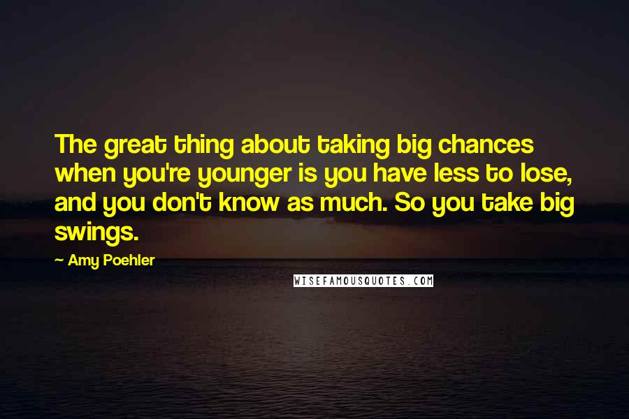 Amy Poehler Quotes: The great thing about taking big chances when you're younger is you have less to lose, and you don't know as much. So you take big swings.