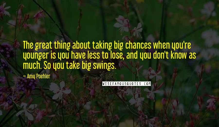 Amy Poehler Quotes: The great thing about taking big chances when you're younger is you have less to lose, and you don't know as much. So you take big swings.