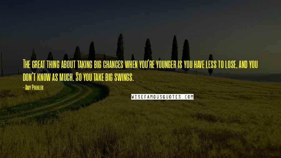 Amy Poehler Quotes: The great thing about taking big chances when you're younger is you have less to lose, and you don't know as much. So you take big swings.