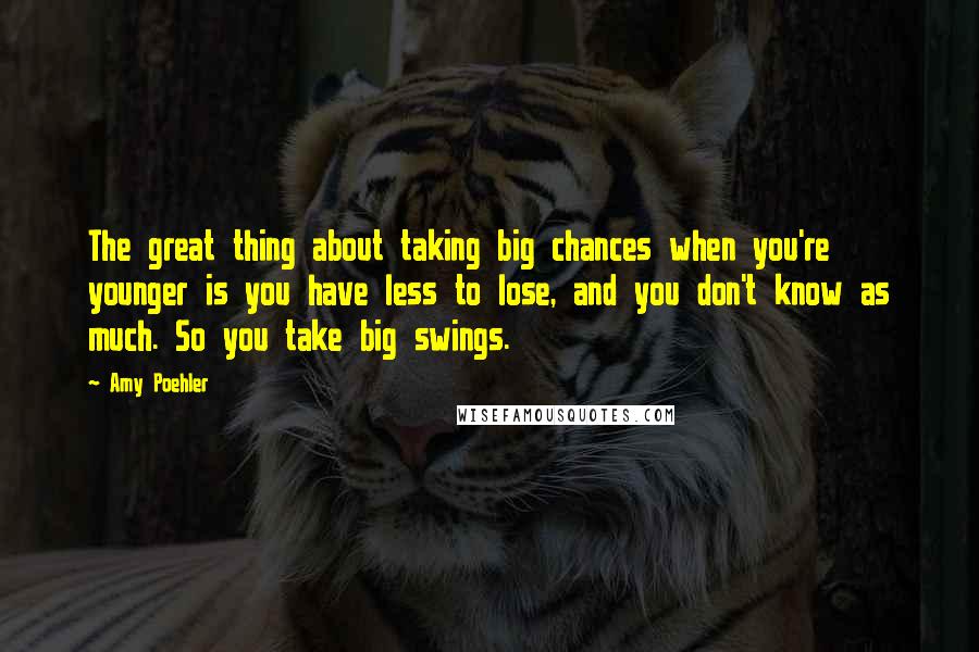 Amy Poehler Quotes: The great thing about taking big chances when you're younger is you have less to lose, and you don't know as much. So you take big swings.