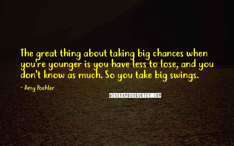 Amy Poehler Quotes: The great thing about taking big chances when you're younger is you have less to lose, and you don't know as much. So you take big swings.