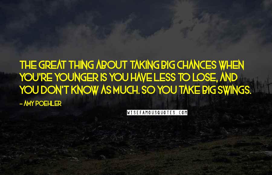 Amy Poehler Quotes: The great thing about taking big chances when you're younger is you have less to lose, and you don't know as much. So you take big swings.