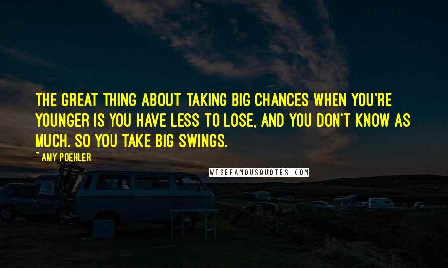 Amy Poehler Quotes: The great thing about taking big chances when you're younger is you have less to lose, and you don't know as much. So you take big swings.