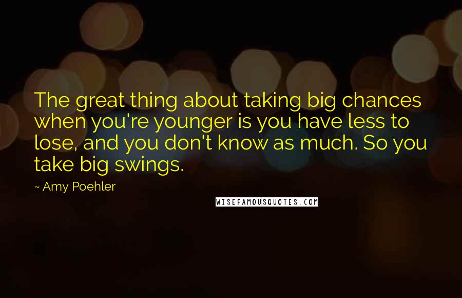 Amy Poehler Quotes: The great thing about taking big chances when you're younger is you have less to lose, and you don't know as much. So you take big swings.