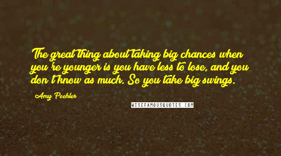 Amy Poehler Quotes: The great thing about taking big chances when you're younger is you have less to lose, and you don't know as much. So you take big swings.