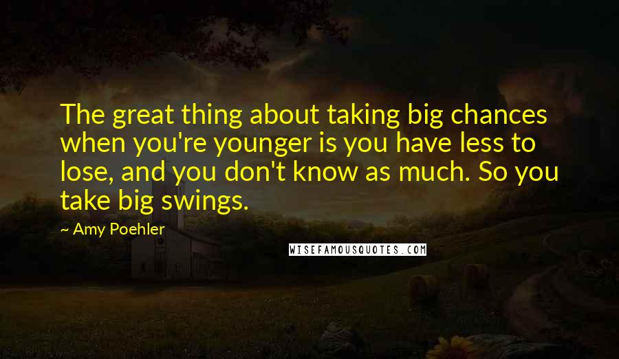 Amy Poehler Quotes: The great thing about taking big chances when you're younger is you have less to lose, and you don't know as much. So you take big swings.