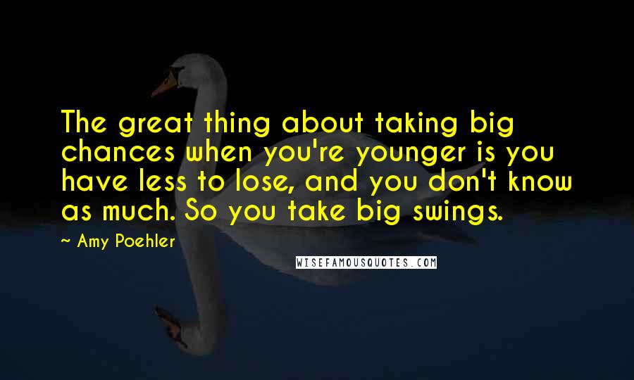 Amy Poehler Quotes: The great thing about taking big chances when you're younger is you have less to lose, and you don't know as much. So you take big swings.