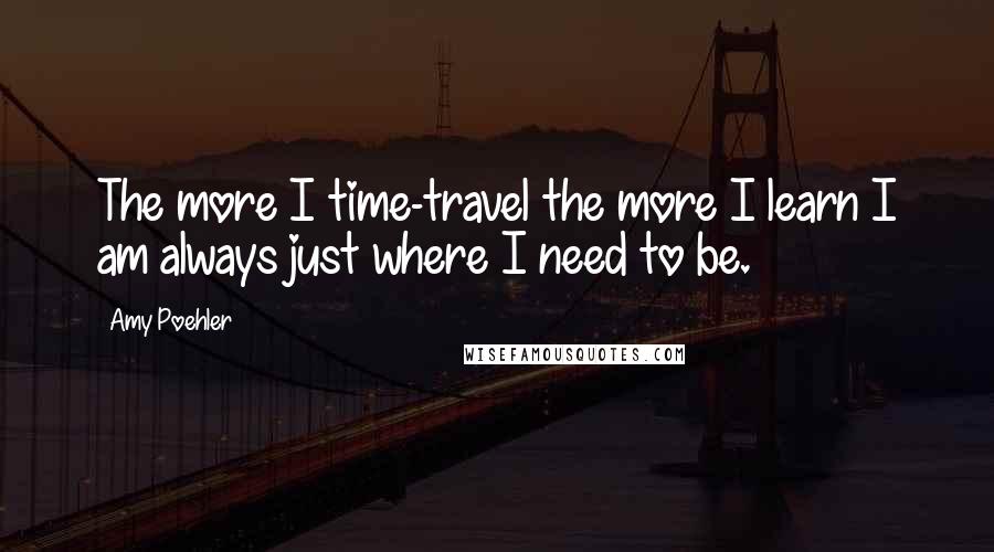 Amy Poehler Quotes: The more I time-travel the more I learn I am always just where I need to be.