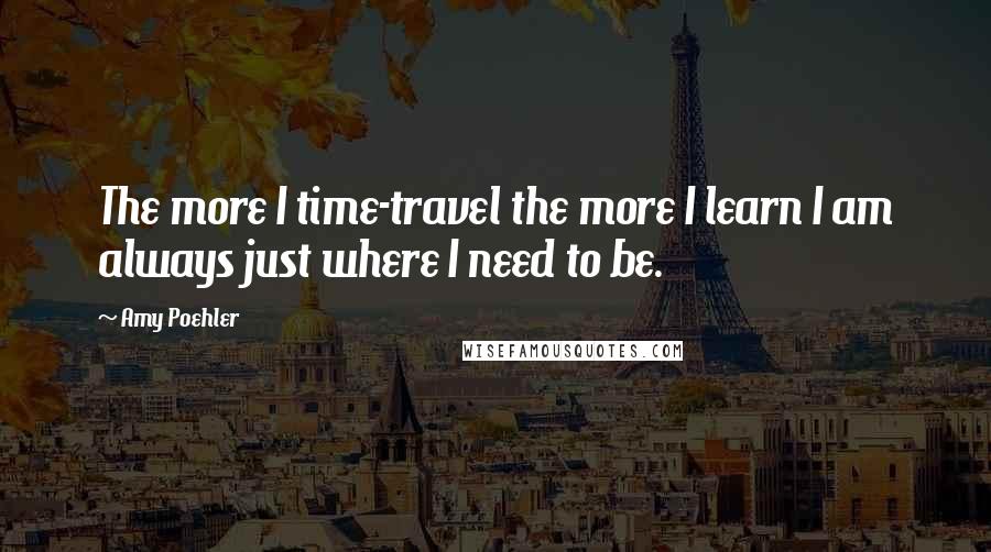 Amy Poehler Quotes: The more I time-travel the more I learn I am always just where I need to be.
