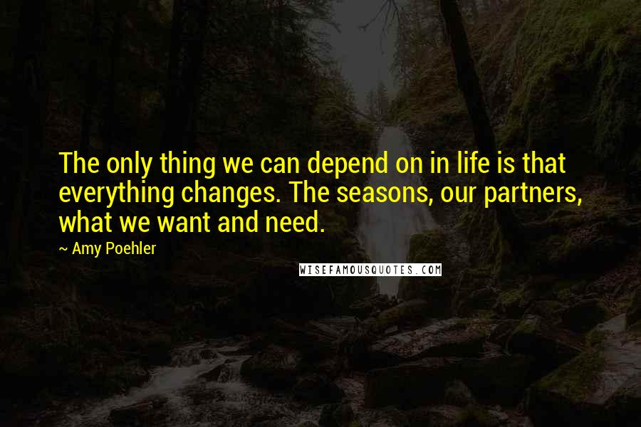 Amy Poehler Quotes: The only thing we can depend on in life is that everything changes. The seasons, our partners, what we want and need.
