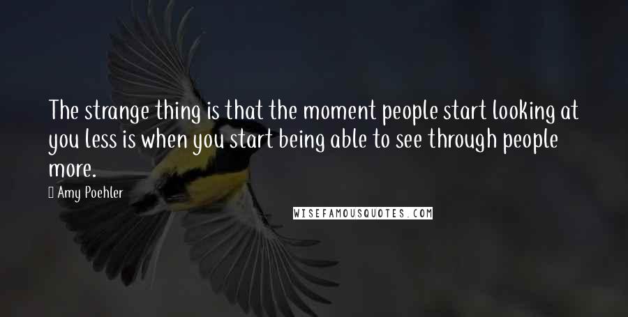 Amy Poehler Quotes: The strange thing is that the moment people start looking at you less is when you start being able to see through people more.