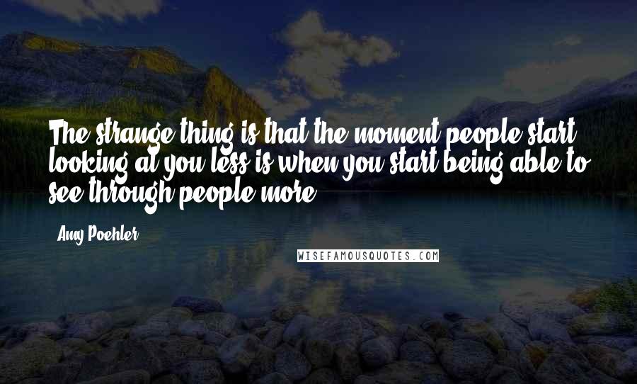 Amy Poehler Quotes: The strange thing is that the moment people start looking at you less is when you start being able to see through people more.