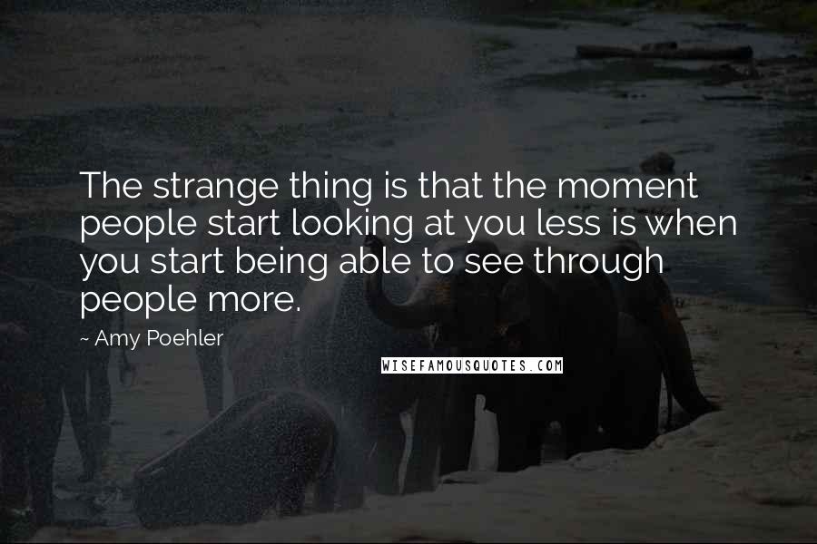 Amy Poehler Quotes: The strange thing is that the moment people start looking at you less is when you start being able to see through people more.