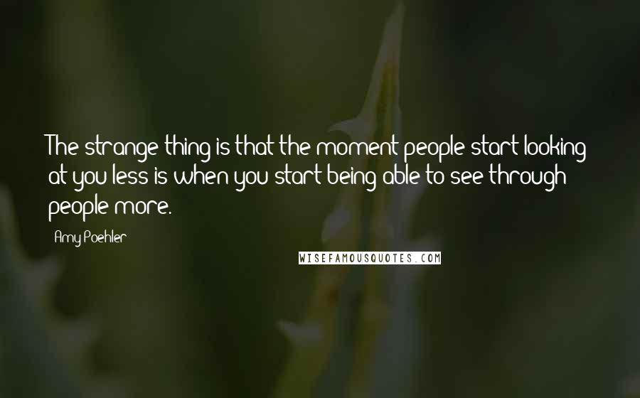 Amy Poehler Quotes: The strange thing is that the moment people start looking at you less is when you start being able to see through people more.