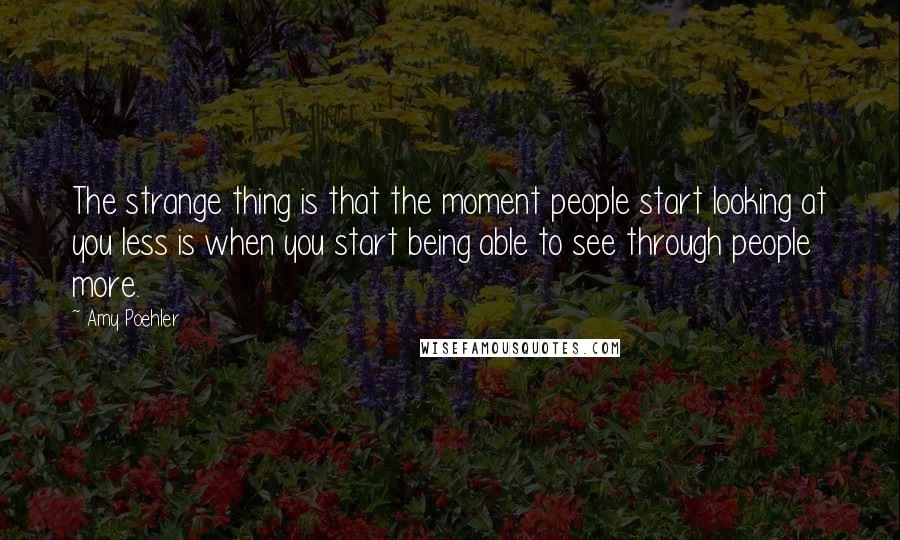 Amy Poehler Quotes: The strange thing is that the moment people start looking at you less is when you start being able to see through people more.