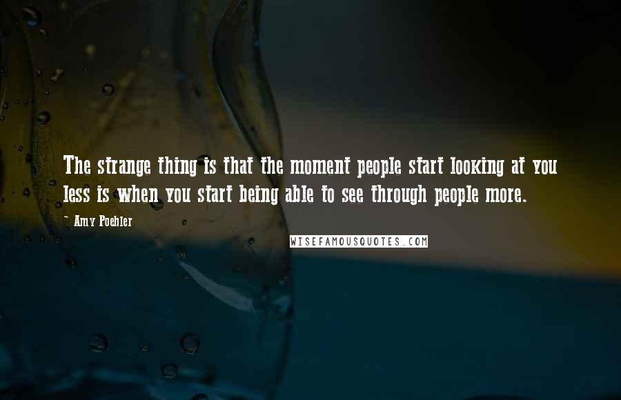 Amy Poehler Quotes: The strange thing is that the moment people start looking at you less is when you start being able to see through people more.