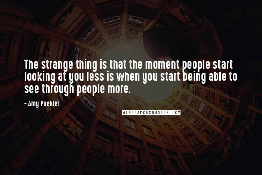 Amy Poehler Quotes: The strange thing is that the moment people start looking at you less is when you start being able to see through people more.