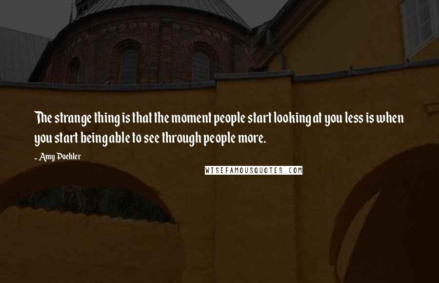 Amy Poehler Quotes: The strange thing is that the moment people start looking at you less is when you start being able to see through people more.