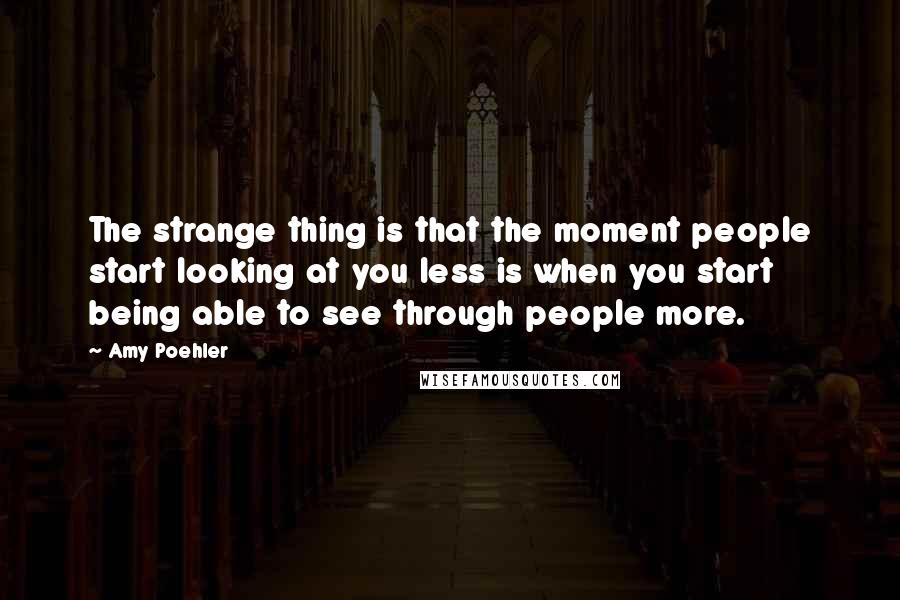 Amy Poehler Quotes: The strange thing is that the moment people start looking at you less is when you start being able to see through people more.