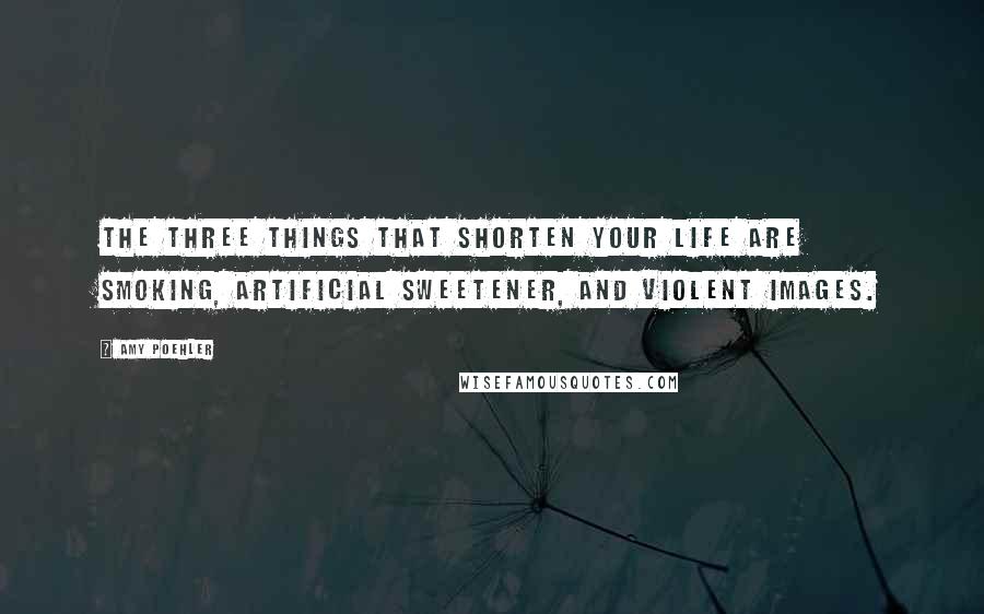 Amy Poehler Quotes: The three things that shorten your life are smoking, artificial sweetener, and violent images.
