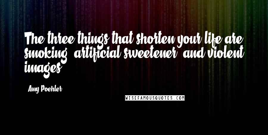 Amy Poehler Quotes: The three things that shorten your life are smoking, artificial sweetener, and violent images.