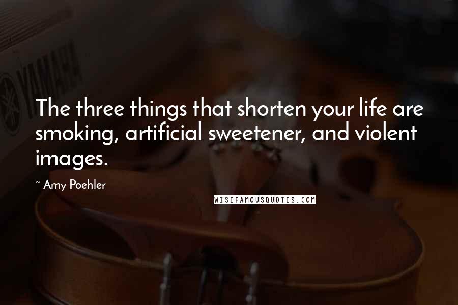 Amy Poehler Quotes: The three things that shorten your life are smoking, artificial sweetener, and violent images.