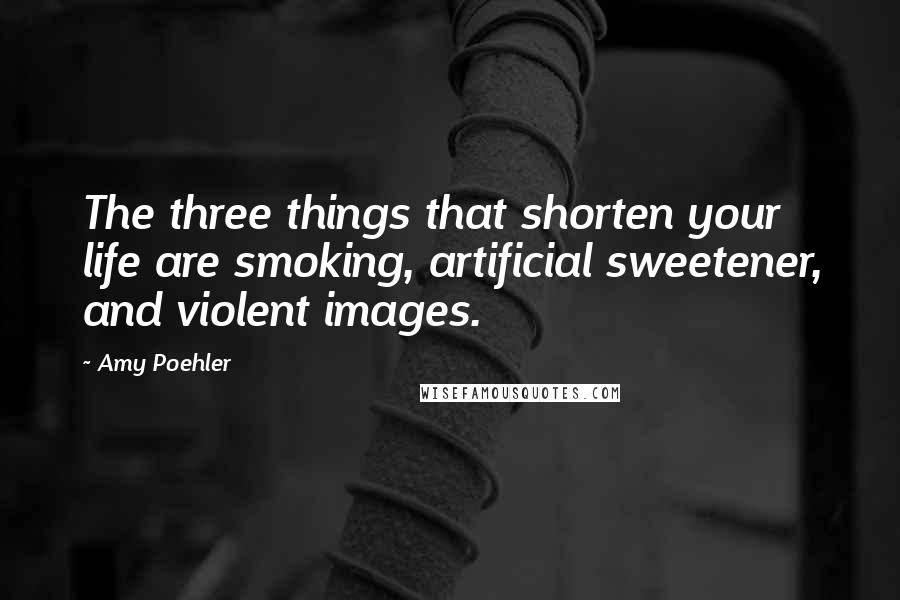 Amy Poehler Quotes: The three things that shorten your life are smoking, artificial sweetener, and violent images.