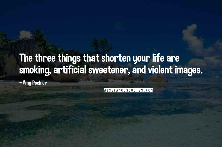 Amy Poehler Quotes: The three things that shorten your life are smoking, artificial sweetener, and violent images.