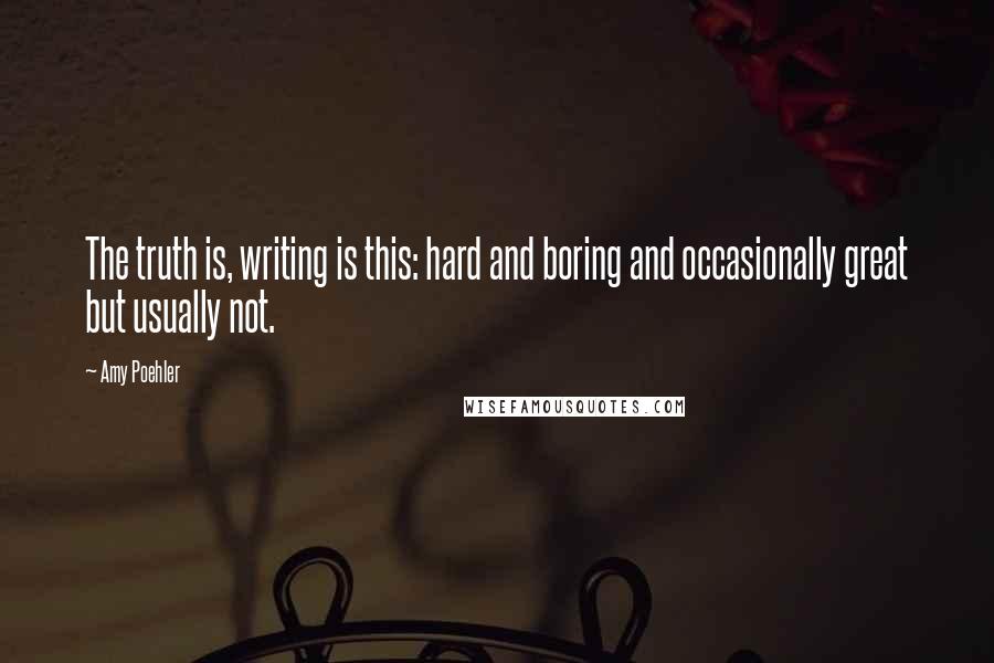 Amy Poehler Quotes: The truth is, writing is this: hard and boring and occasionally great but usually not.