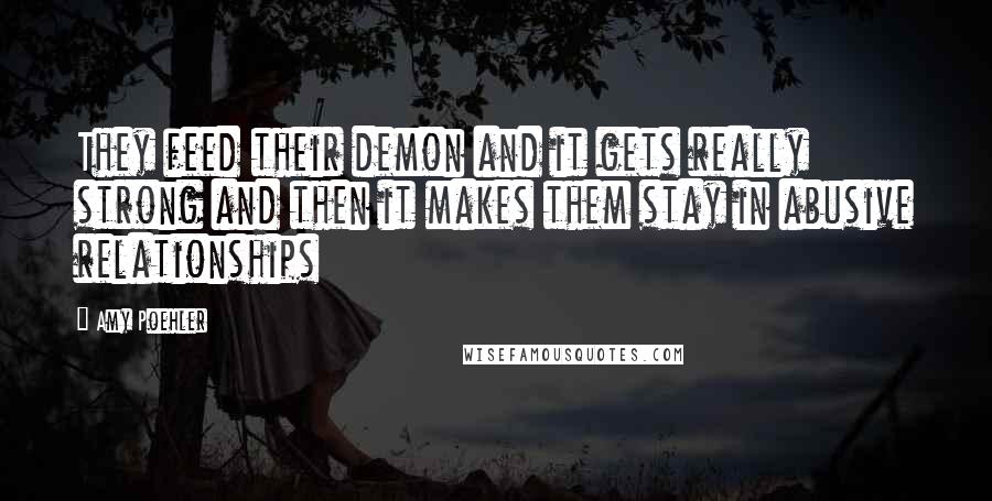 Amy Poehler Quotes: They feed their demon and it gets really strong and then it makes them stay in abusive relationships