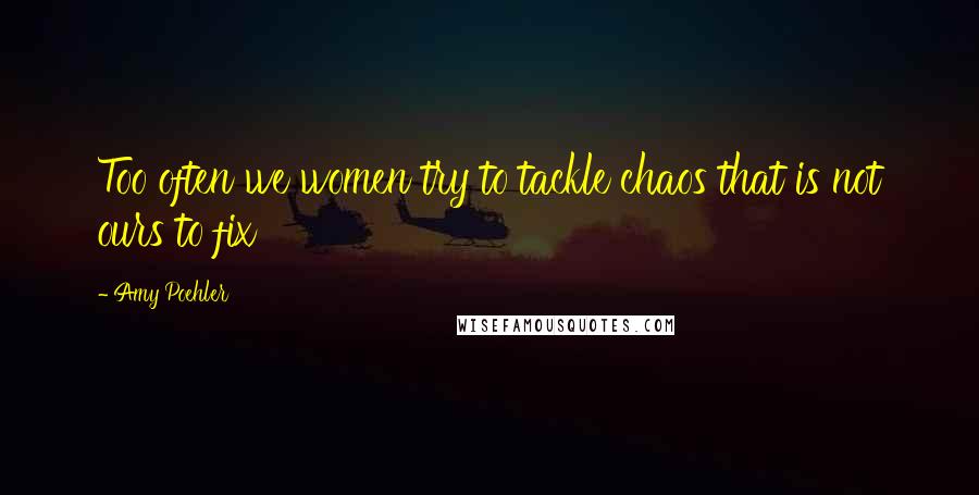 Amy Poehler Quotes: Too often we women try to tackle chaos that is not ours to fix