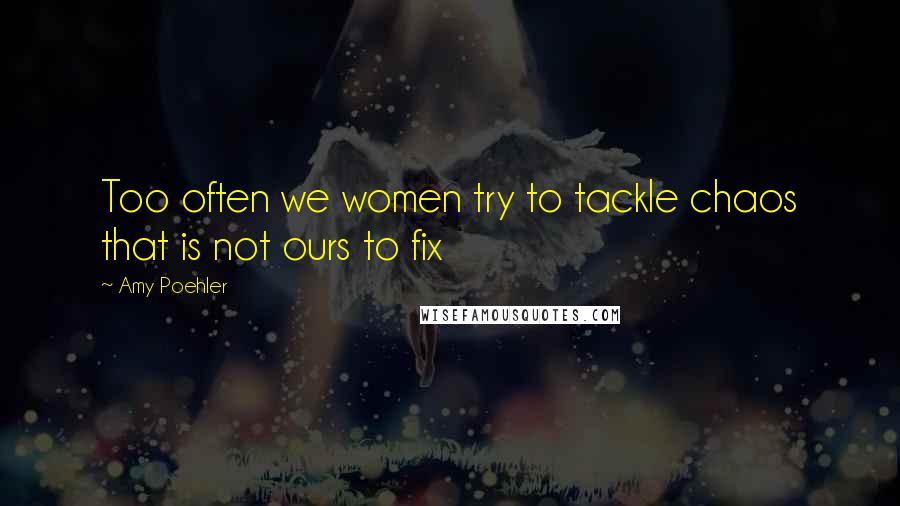 Amy Poehler Quotes: Too often we women try to tackle chaos that is not ours to fix