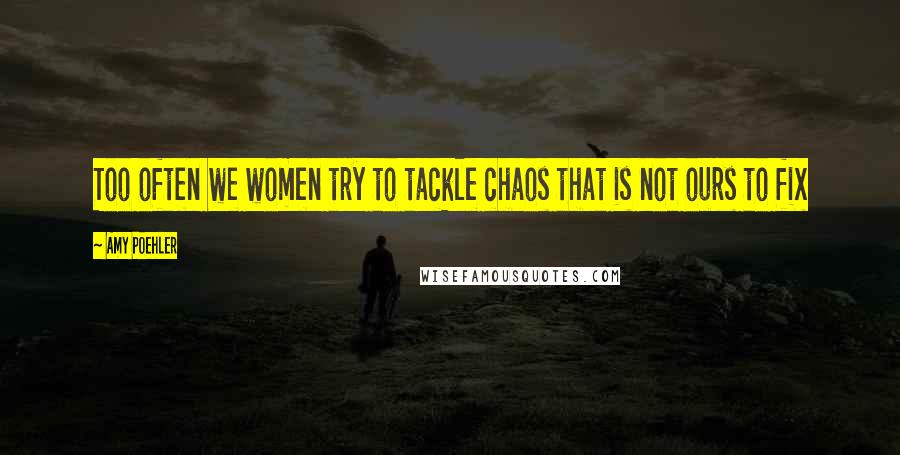 Amy Poehler Quotes: Too often we women try to tackle chaos that is not ours to fix