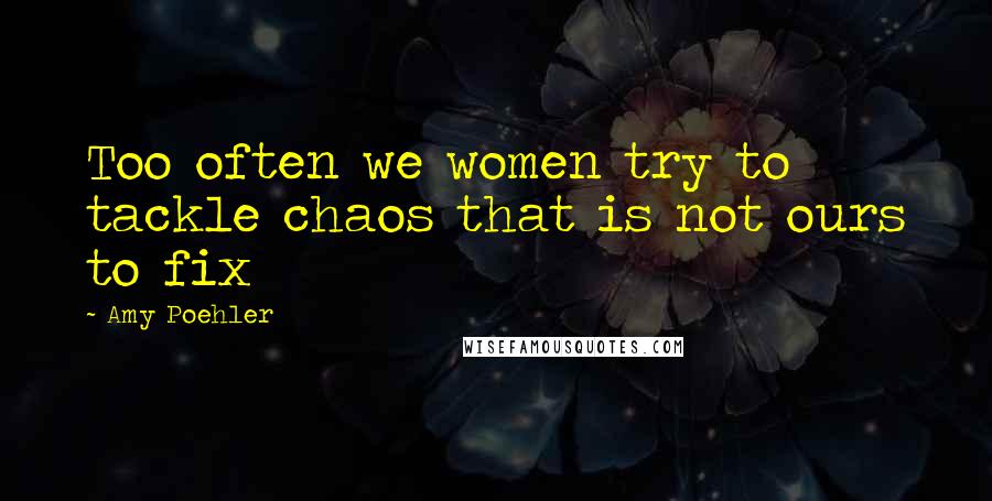 Amy Poehler Quotes: Too often we women try to tackle chaos that is not ours to fix