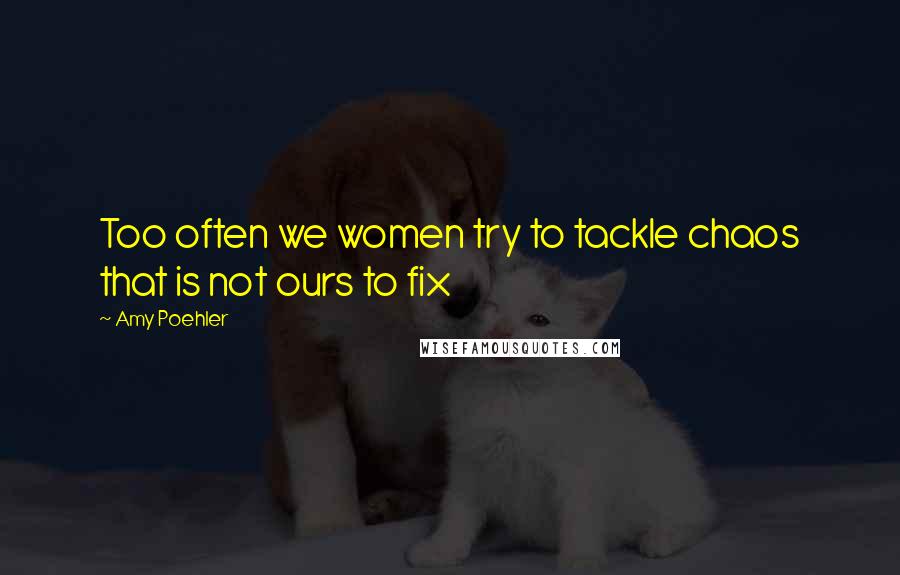 Amy Poehler Quotes: Too often we women try to tackle chaos that is not ours to fix