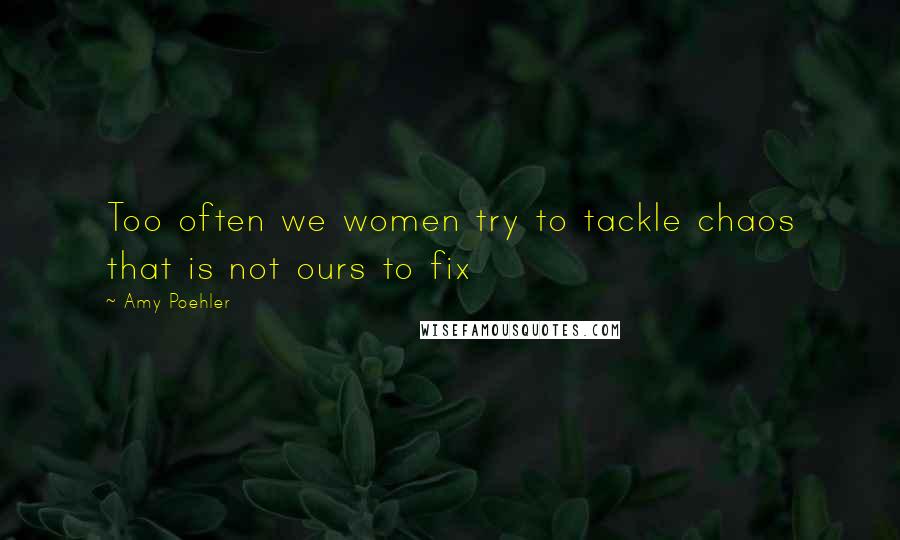 Amy Poehler Quotes: Too often we women try to tackle chaos that is not ours to fix