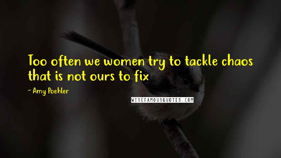 Amy Poehler Quotes: Too often we women try to tackle chaos that is not ours to fix