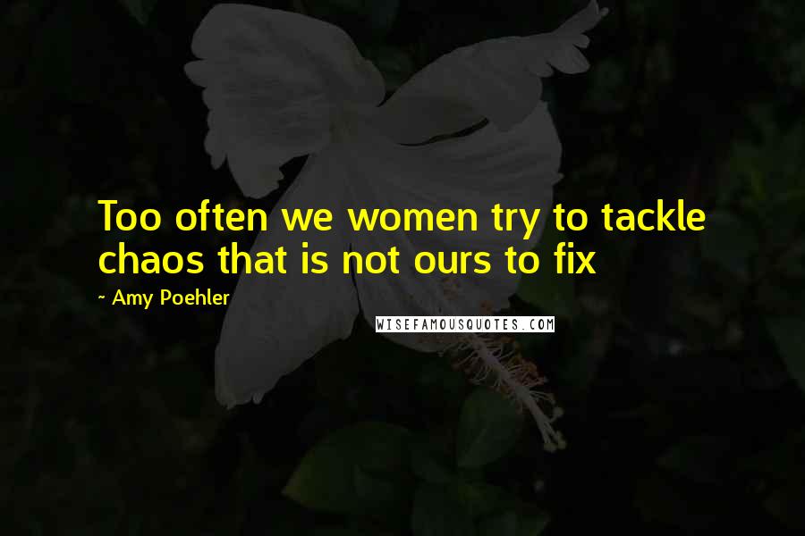 Amy Poehler Quotes: Too often we women try to tackle chaos that is not ours to fix