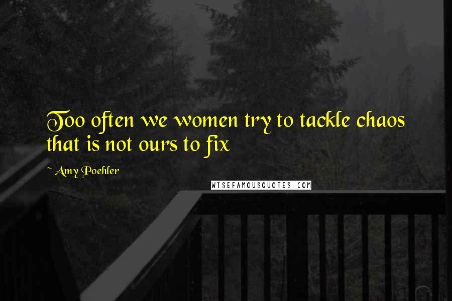 Amy Poehler Quotes: Too often we women try to tackle chaos that is not ours to fix