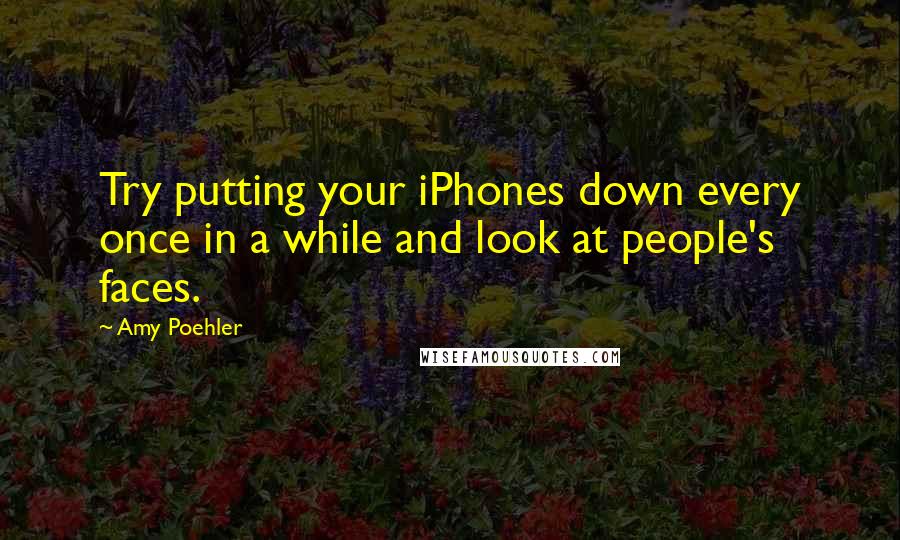 Amy Poehler Quotes: Try putting your iPhones down every once in a while and look at people's faces.