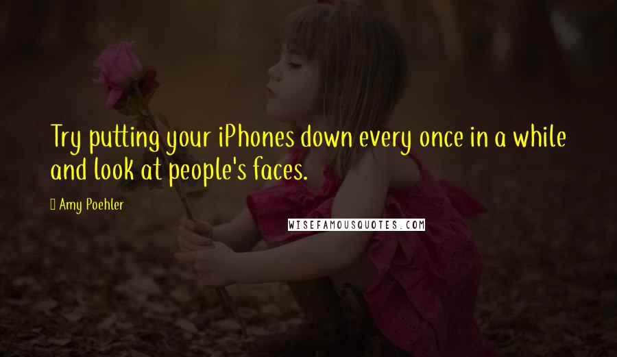 Amy Poehler Quotes: Try putting your iPhones down every once in a while and look at people's faces.