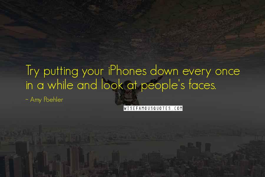 Amy Poehler Quotes: Try putting your iPhones down every once in a while and look at people's faces.