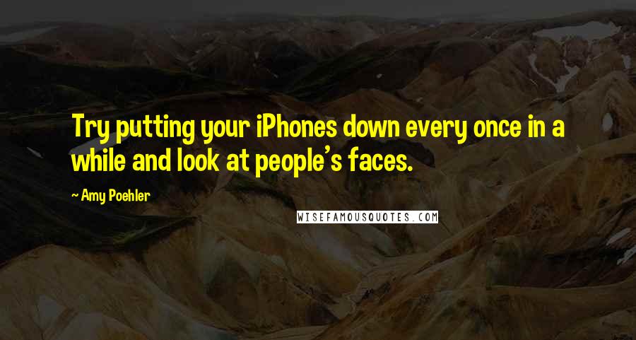 Amy Poehler Quotes: Try putting your iPhones down every once in a while and look at people's faces.