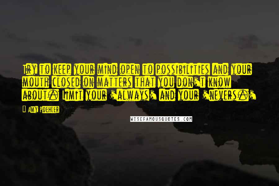 Amy Poehler Quotes: Try to keep your mind open to possibilities and your mouth closed on matters that you don't know about. Limit your 'always' and your 'nevers.'