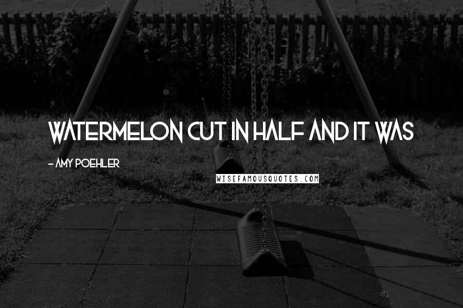 Amy Poehler Quotes: watermelon cut in half and it was
