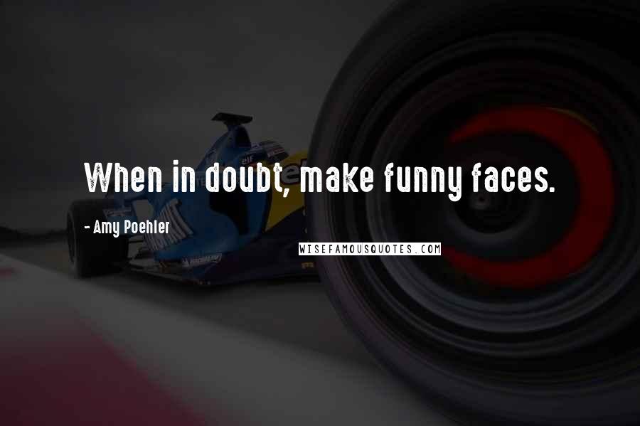 Amy Poehler Quotes: When in doubt, make funny faces.