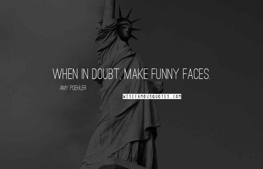 Amy Poehler Quotes: When in doubt, make funny faces.